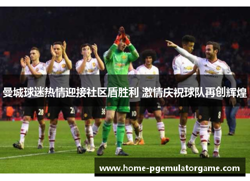 曼城球迷热情迎接社区盾胜利 激情庆祝球队再创辉煌