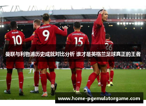 曼联与利物浦历史成就对比分析 谁才是英格兰足球真正的王者