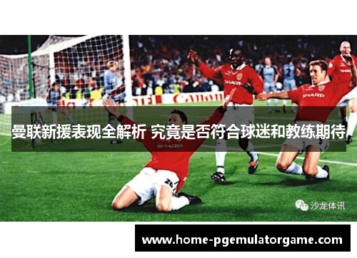 曼联新援表现全解析 究竟是否符合球迷和教练期待