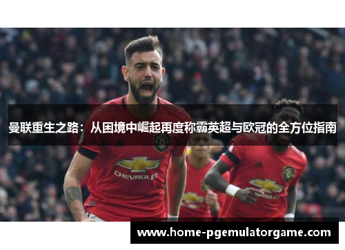 曼联重生之路:从困境中崛起再度称霸英超与欧冠的全方位指南 曼联重生之路:从困境中崛起再度称霸英超与欧冠的全方位指南