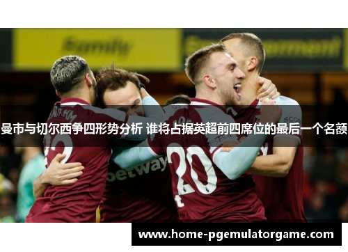 曼市与切尔西争四形势分析 谁将占据英超前四席位的最后一个名额 曼市与切尔西争四形势分析 谁将占据英超前四席位的最后一个名额