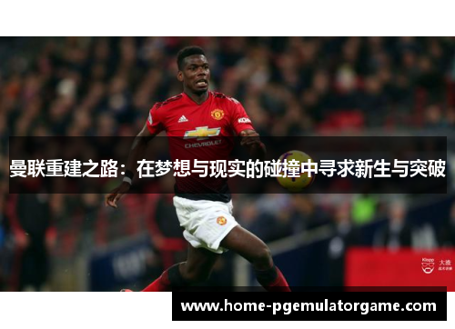 曼联重建之路:在梦想与现实的碰撞中寻求新生与突破 曼联重建之路:在梦想与现实的碰撞中寻求新生与突破