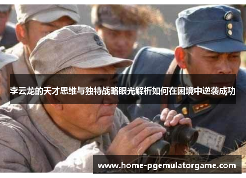 李云龙的天才思维与独特战略眼光解析如何在困境中逆袭成功 李云龙的天才思维与独特战略眼光解析如何在困境中逆袭成功