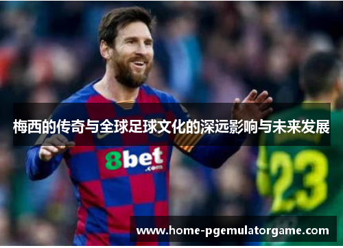 梅西的传奇与全球足球文化的深远影响与未来发展