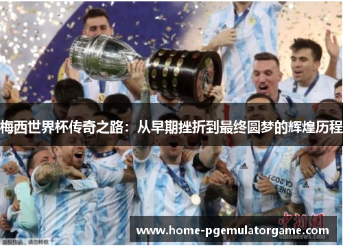 梅西世界杯传奇之路:从早期挫折到最终圆梦的辉煌历程 梅西世界杯传奇之路:从早期挫折到最终圆梦的辉煌历程
