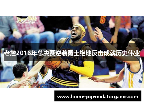 老詹2016年总决赛逆袭勇士绝地反击成就历史伟业