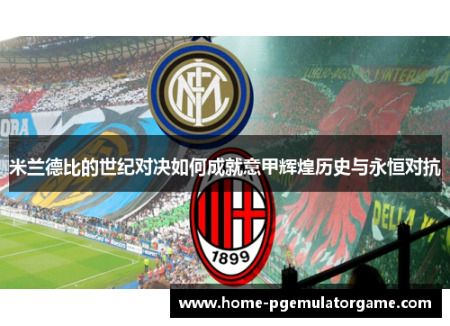 米兰德比的世纪对决如何成就意甲辉煌历史与永恒对抗