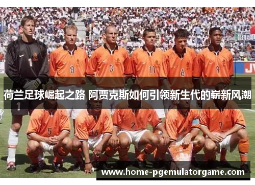 荷兰足球崛起之路 阿贾克斯如何引领新生代的崭新风潮