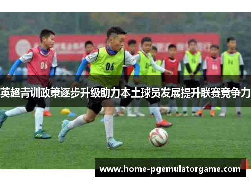 英超青训政策逐步升级助力本土球员发展提升联赛竞争力
