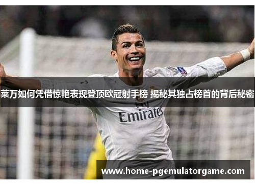莱万如何凭借惊艳表现登顶欧冠射手榜 揭秘其独占榜首的背后秘密
