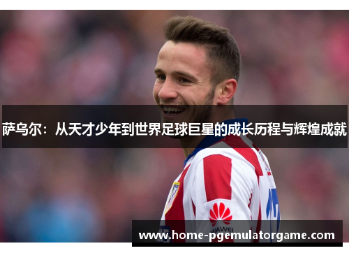 萨乌尔：从天才少年到世界足球巨星的成长历程与辉煌成就