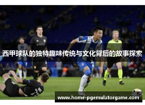 西甲球队的独特趣味传统与文化背后的故事探索