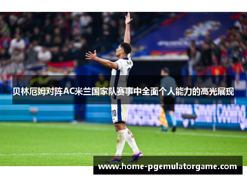 贝林厄姆对阵AC米兰国家队赛事中全面个人能力的高光展现