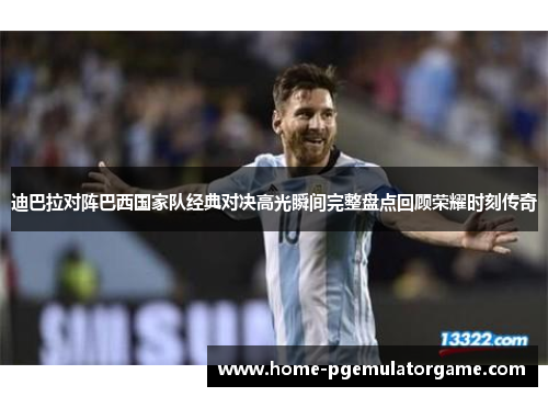 迪巴拉对阵巴西国家队经典对决高光瞬间完整盘点回顾荣耀时刻传奇